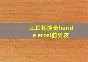 土耳其演员hande ercel前男友